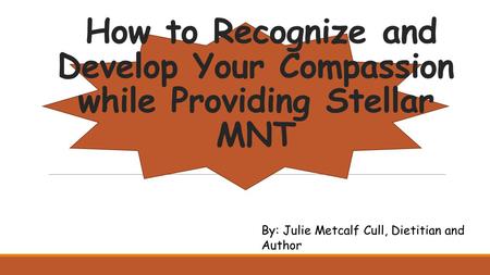 How to Recognize and Develop Your Compassion while Providing Stellar MNT By: Julie Metcalf Cull, Dietitian and Author.