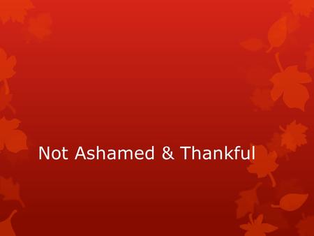 Not Ashamed & Thankful.  1 John 1:9 (NKJV) 9 If we confess our sins, He is faithful and just to forgive us our sins and to cleanse us from all unrighteousness.