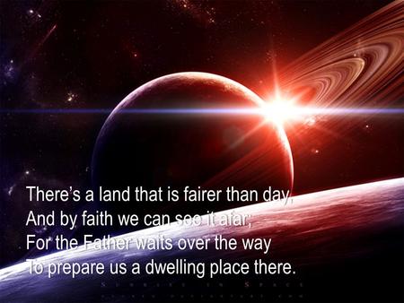 There’s a land that is fairer than day,There’s a land that is fairer than day, And by faith we can see it afar;And by faith we can see it afar; For the.