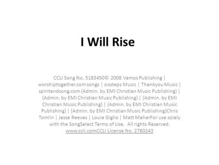 I Will Rise CCLI Song No. 5183450© 2008 Vamos Publishing | worshiptogether.com songs | sixsteps Music | Thankyou Music | spiritandsong.com (Admin. by EMI.