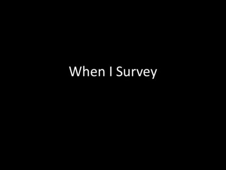 When I Survey. When I survey the wondrous cross On which the Prince of glory died; My richest gain I count but loss, And pour contempt on all my pride.