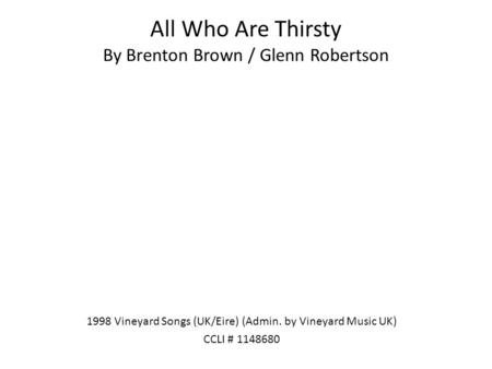 All Who Are Thirsty By Brenton Brown / Glenn Robertson 1998 Vineyard Songs (UK/Eire) (Admin. by Vineyard Music UK) CCLI # 1148680.