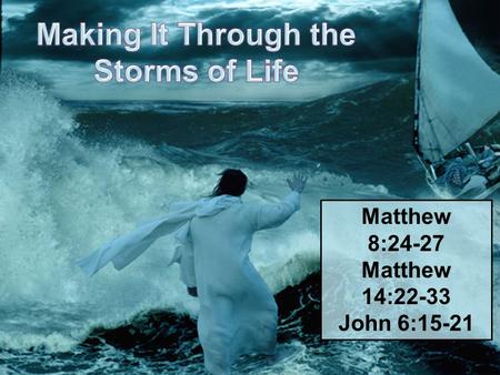 Matthew 8:24-27 Matthew 14:22-33 John 6:15-21. We Are Going to Have Storms! James 1:2; 1 Corinthians 10:13 Enjoy the good times and be thankful! Prepare.