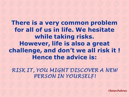 Chetan Puthran There is a very common problem for all of us in life. We hesitate while taking risks. However, life is also a great challenge, and don’t.