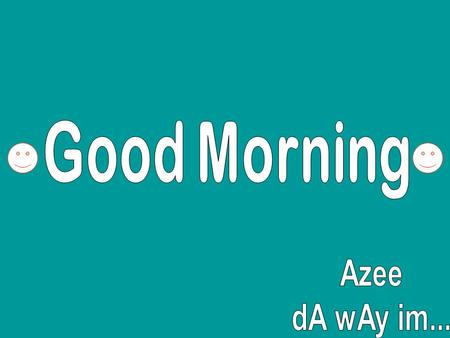 Good Morning Azee dA wAy im....