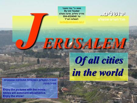 J ERUSALEM Of all cities in the world ירושלים.. מכל הערים שבעולם מוגש עי עוזי טאובר By Uzi Tauber מדריך טיולים, מרצה ומצלם טל. 054-4324040 למשלוח דואל.