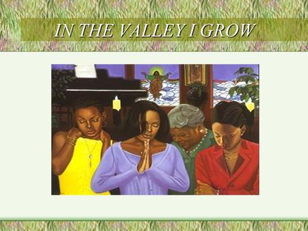 IN THE VALLEY I GROW. In the Valleys I Grow Sometimes life seems hard to bear, full of sorrow, trouble and woe. It’s then I have to remember that it’s.