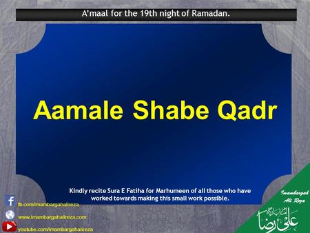 A’maal for the 19th night of Ramadan. Aamale Shabe Qadr Kindly recite Sura E Fatiha for Marhumeen of all those who have worked towards making this small.