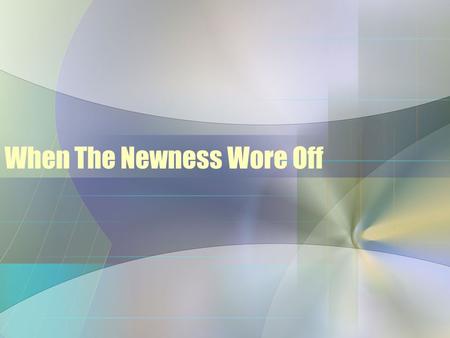 When The Newness Wore Off. Examples in Scripture –A New Tabernacle Ex. 35:20-29; 36:2-7 What happened in time, when the newness wore off? It is left out.