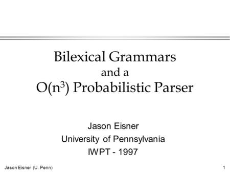 Jason Eisner (U. Penn)1 Bilexical Grammars and a O(n 3 ) Probabilistic Parser Jason Eisner University of Pennsylvania IWPT - 1997.