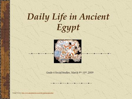 Daily Life in Ancient Egypt Grade 6 Social Studies, March 9 th -10 th, 2009 Image Source: