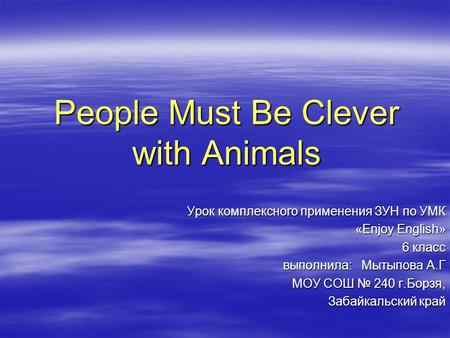 People Must Be Clever with Animals Урок комплексного применения ЗУН по УМК «Enjoy English» «Enjoy English» 6 класс выполнила: Мытыпова А.Г МОУ СОШ № 240.