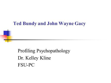 Ted Bundy and John Wayne Gacy Profiling Psychopathology Dr. Kelley Kline FSU-PC.