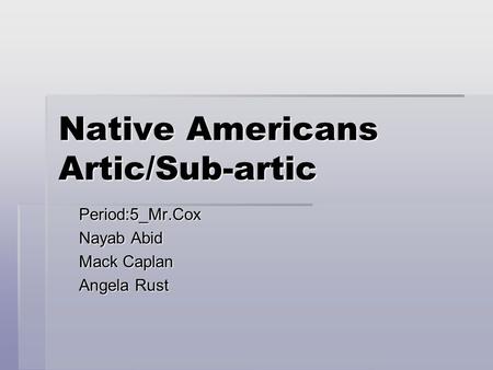 Native Americans Artic/Sub-artic Period:5_Mr.Cox Nayab Abid Mack Caplan Angela Rust.