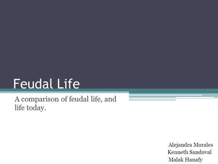 Feudal Life A comparison of feudal life, and life today. Kenneth Sandoval Malak Hanafy Alejandra Morales.