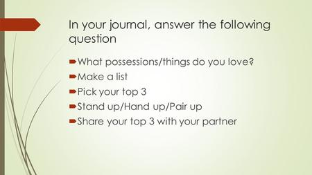 In your journal, answer the following question  What possessions/things do you love?  Make a list  Pick your top 3  Stand up/Hand up/Pair up  Share.