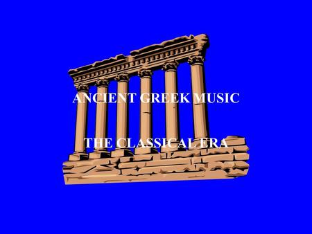 ANCIENT GREEK MUSIC THE CLASSICAL ERA WHY DO WE STUDY ANCIENT GREECE? The enduring legacy of ancient Greece lies in the brilliance of its ideas and the.