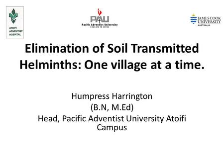 Elimination of Soil Transmitted Helminths: One village at a time. Humpress Harrington (B.N, M.Ed) Head, Pacific Adventist University Atoifi Campus.