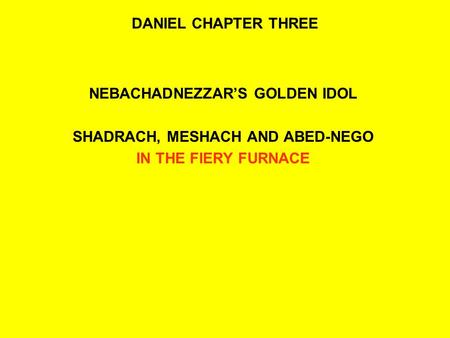 DANIEL CHAPTER THREE NEBACHADNEZZAR’S GOLDEN IDOL SHADRACH, MESHACH AND ABED-NEGO IN THE FIERY FURNACE.