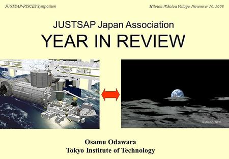 JUSTSAP Japan Association YEAR IN REVIEW JUSTSAP-PISCES Symposium Hiloton Wikoloa Village, Novemver 10, 2008 Osamu Odawara Tokyo Institute of Technology.