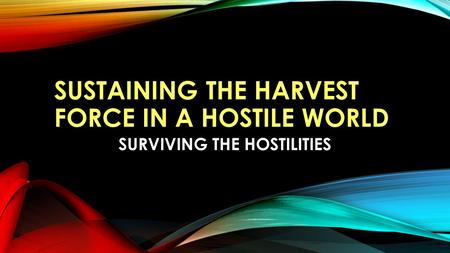 SUSTAINING THE HARVEST FORCE IN A HOSTILE WORLD SURVIVING THE HOSTILITIES.