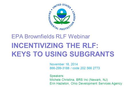 INCENTIVIZING THE RLF: KEYS TO USING SUBGRANTS EPA Brownfields RLF Webinar November 18, 2014 866-299-3188 / code 202 566 2773 Speakers: Michele Christina,