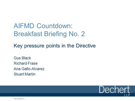 © 2012 Dechert LLP AIFMD Countdown: Breakfast Briefing No. 2 Key pressure points in the Directive Gus Black Richard Frase Ana Gallo-Alvarez Stuart Martin.