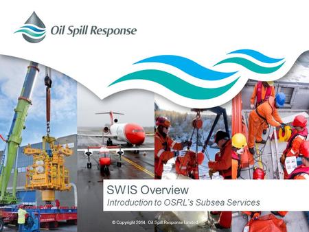 © Copyright 2014. Oil Spill Response Limited. SWIS Overview Introduction to OSRL’s Subsea Services.