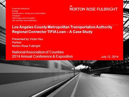 Los Angeles County Metropolitan Transportation Authority Regional Connector TIFIA Loan – A Case Study Presented by Victor Hsu Partner Norton Rose Fulbright.