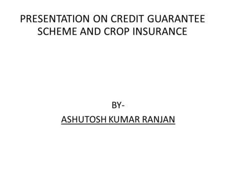 BY- ASHUTOSH KUMAR RANJAN PRESENTATION ON CREDIT GUARANTEE SCHEME AND CROP INSURANCE.