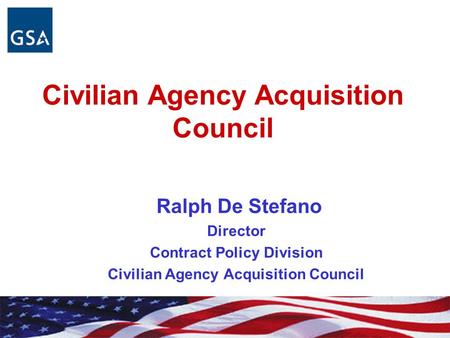 Civilian Agency Acquisition Council Ralph De Stefano Director Contract Policy Division Civilian Agency Acquisition Council.