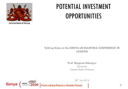 From a Great Past to a Greater Future 1 POTENTIAL INVESTMENT OPPORTUNITIES Talking Notes at the KENYA-UK DIASPORA CONFERENCE IN LONDON Prof. Njuguna Ndung’u.