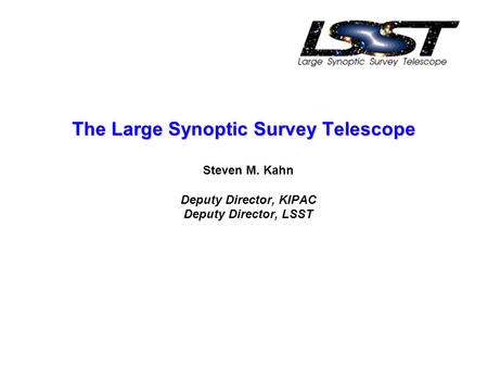 The Large Synoptic Survey Telescope Steven M. Kahn Deputy Director, KIPAC Deputy Director, LSST.