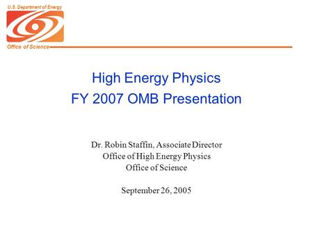 Office of Science U.S. Department of Energy High Energy Physics FY 2007 OMB Presentation Dr. Robin Staffin, Associate Director Office of High Energy Physics.