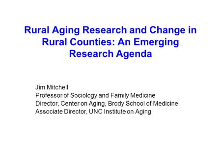 Rural Aging Research and Change in Rural Counties: An Emerging Research Agenda Jim Mitchell Professor of Sociology and Family Medicine Director, Center.