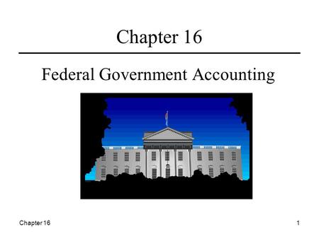 Chapter 161 Federal Government Accounting. Chapter 162 Learning Objectives  Understand the unique characteristics of federal government  Roles of the.