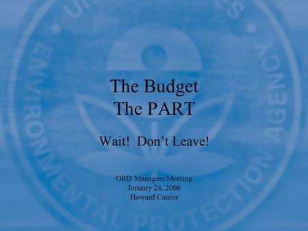 The Budget The PART Wait! Don’t Leave! ORD Managers Meeting January 24, 2006 Howard Cantor.