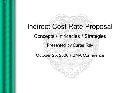 Indirect Cost Rate Proposal Concepts / Intricacies / Strategies Presented by Carter Ray October 25, 2006 PBMA Conference.