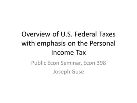 Overview of U.S. Federal Taxes with emphasis on the Personal Income Tax Public Econ Seminar, Econ 398 Joseph Guse.