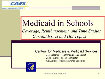 NAME Conference October 20061 Medicaid in Schools Coverage, Reimbursement, and Time Studies Current Issues and Hot Topics Centers for Medicare & Medicaid.