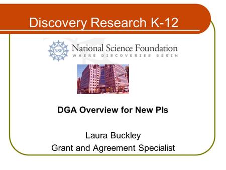 Discovery Research K-12 DGA Overview for New PIs Laura Buckley Grant and Agreement Specialist.