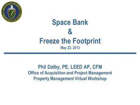 Space Bank & Freeze the Footprint May 22, 2013 Phil Dalby, PE, LEED AP, CFM Office of Acquisition and Project Management Property Management Virtual Workshop.