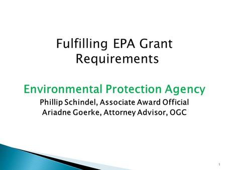 Fulfilling EPA Grant Requirements Environmental Protection Agency Phillip Schindel, Associate Award Official Ariadne Goerke, Attorney Advisor, OGC 1.