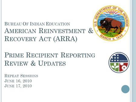 B UREAU O F I NDIAN E DUCATION A MERICAN R EINVESTMENT & R ECOVERY A CT (ARRA) P RIME R ECIPIENT R EPORTING R EVIEW & U PDATES R EPEAT S ESSIONS J UNE.