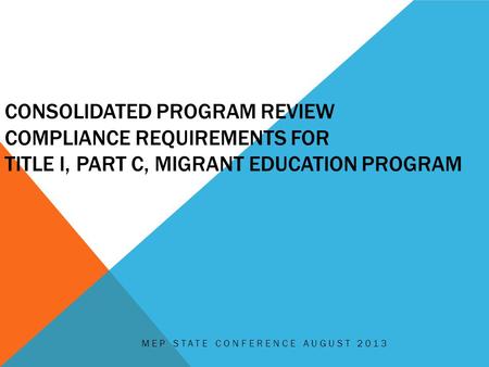 CONSOLIDATED PROGRAM REVIEW COMPLIANCE REQUIREMENTS FOR TITLE I, PART C, MIGRANT EDUCATION PROGRAM MEP STATE CONFERENCE AUGUST 2013.