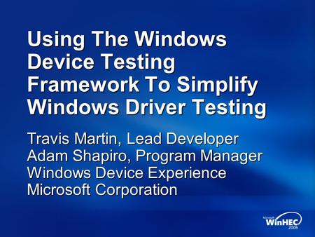 Using The Windows Device Testing Framework To Simplify Windows Driver Testing Travis Martin, Lead Developer Adam Shapiro, Program Manager Windows Device.