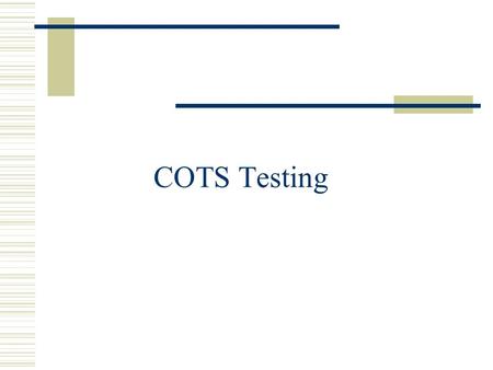 COTS Testing. Diff. With in-house components  Interface (pre and post conditions) are not clearly specified.  No Arch. and code.  Black boxes to component.