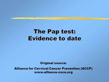 The Pap test: Evidence to date Original source: Alliance for Cervical Cancer Prevention (ACCP) www.alliance-cxca.org.