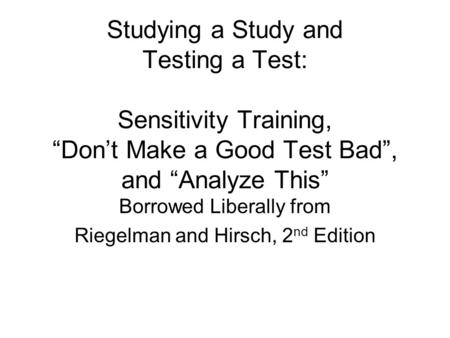 Studying a Study and Testing a Test: Sensitivity Training, “Don’t Make a Good Test Bad”, and “Analyze This” Borrowed Liberally from Riegelman and Hirsch,