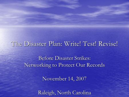 The Disaster Plan: Write! Test! Revise! Before Disaster Strikes: Networking to Protect Our Records November 14, 2007 Raleigh, North Carolina.